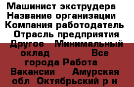 Машинист экструдера › Название организации ­ Компания-работодатель › Отрасль предприятия ­ Другое › Минимальный оклад ­ 12 000 - Все города Работа » Вакансии   . Амурская обл.,Октябрьский р-н